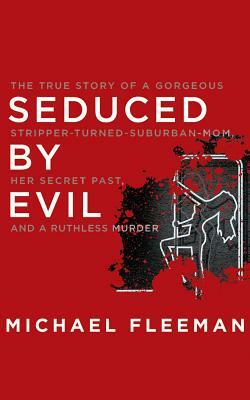 Seduced by Evil: The True Story of a Gorgeous Stripper-Turned-Suburban-Mom, Her Secret Past, and a Ruthless Murder by Michael Fleeman