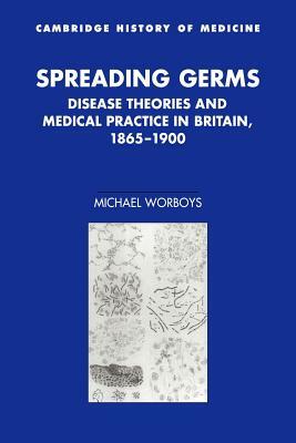 Spreading Germs: Disease Theories and Medical Practice in Britain, 1865-1900 by Michael Worboys