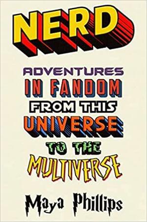 Nerd: Adventures in Fandom from This Universe to the Multiverse by Maya Phillips