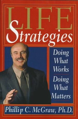 Life Strategies: Doing What Works, Doing What Matters by Phillip C. McGraw