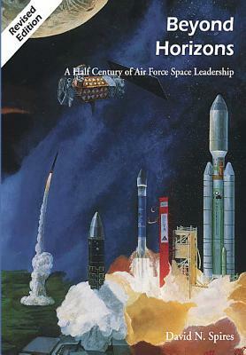 Beyond Horizons: A Half Century of Air Force Space Leadership by David N. Spires, Rick W. Sturdevant, Richard S. Eckert