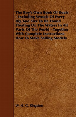 The Boy's Own Book of Boats - Including Vessels of Every Rig and Size to be Found Floating on the Waters in All Parts of the World - Together with Com by W. H. G. Kingston, William H. G. Kingston