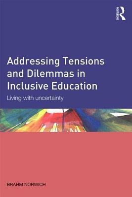 Addressing Tensions and Dilemmas in Inclusive Education: Living with Uncertainty by Brahm Norwich