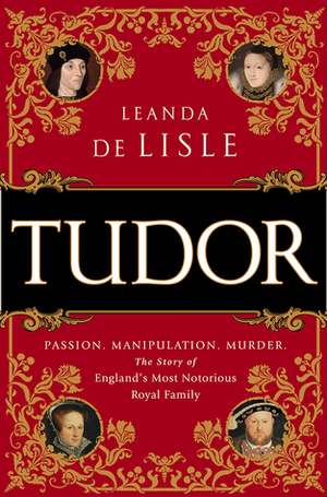 Tudor: Passion. Manipulation. Murder. The Story of England's Most Notorious Royal Family by Leanda de Lisle