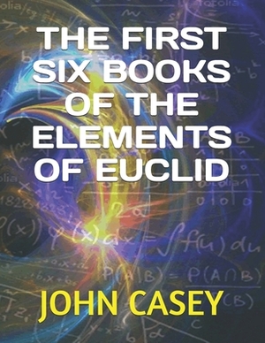 The First Six Books of the Elements of Euclid by John Casey