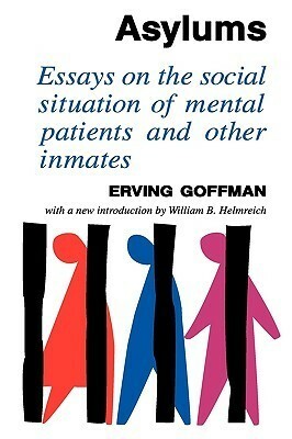 Asylums: Essays on the Social Situation of Mental Patients and Other Inmates by Erving Goffman, William B. Helmreich