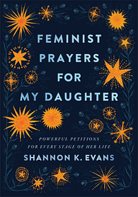 Feminist Prayers for My Daughter: Powerful Petitions for Every Stage of Her Life by Shannon K. Evans