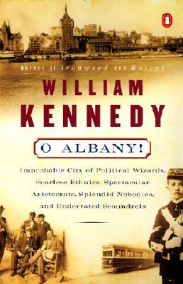 O Albany!: Improbable City of Political Wizards, Fearless Ethnics, Spectacular, Aristocrats, Splendid Nobodies, and Underrated Sc by William Kennedy