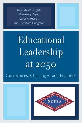 Educational Leadership at 2050: Conjectures, Challenges, and Promises by Carol a Mullen, Rosemary Papa, Fenwick W. English