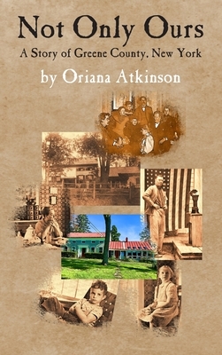 Not Only Ours: A Story of Greene County, New York by Oriana Atkinson