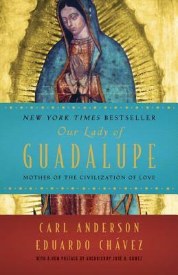 Our Lady of Guadalupe: Mother of the Civilization of Love by Carl Anderson, Eduardo Chavez