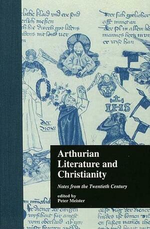 Arthurian Literature and Christianity: Notes from the Twentieth Century by Peter Meister