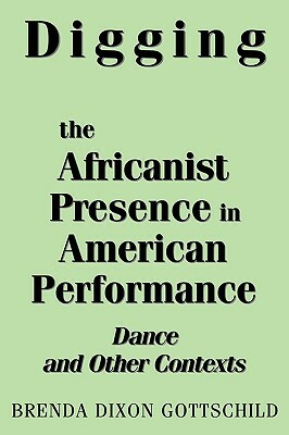 Digging the Africanist Presence in American Performance: Dance and Other Contexts by Brenda Dixon Gottschild