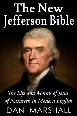 The New Jefferson Bible: The Life and Morals of Jesus of Nazareth in Modern English by Dan Marshall