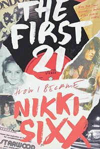 The First 21: How I Became Nikki Sixx by Nikki Sixx
