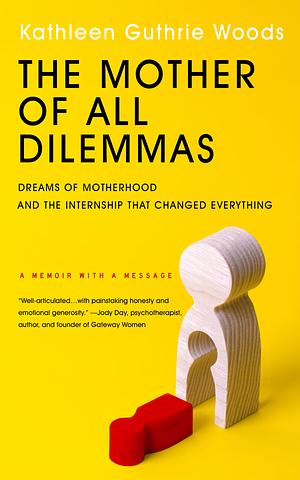 The Mother of All Dilemmas: Dreams of Motherhood and the Internship That Changed Everything by Kathleen Guthrie Woods