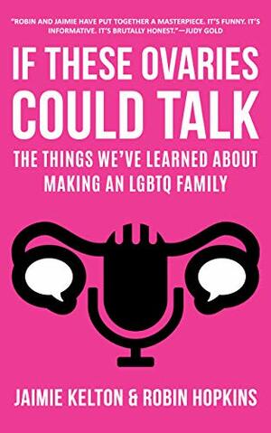 If These Ovaries Could Talk: The Things We've Learned About Making an LGBTQ Family by Jaimie Kelton, Robin Hopkins