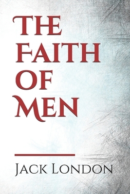 The Faith of Men: By Jack London by Jack London