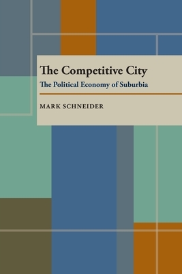 The Competitive City: The Political Economy of Suburbia by Mark Schneider