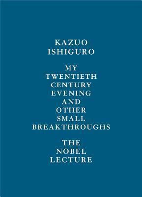 My Twentieth Century Evening and Other Small Breakthroughs:The Nobel Lecture by Kazuo Ishiguro, Kazuo Ishiguro