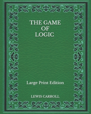 The Game of Logic - Large Print Edition by Lewis Carroll