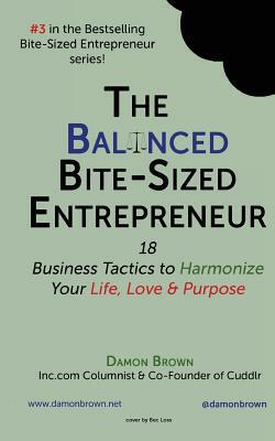 The Balanced Bite-Sized Entrepreneur: 18 Business Tactics to Harmonize Your Life, Love & Purpose by Damon Brown
