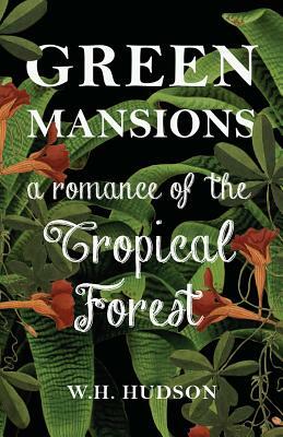 Green Mansions - A Romance of the Tropical Forest by W.H. Hudson