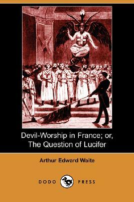 Devil-Worship in France; Or, the Question of Lucifer (Dodo Press) by Arthur Edward Waite