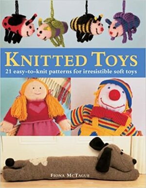 Knitted Toys: 21 Easy-To-Knit Patterns for Irresistible Soft Toys by Fiona McTague