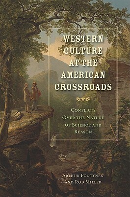 Western Culture at the American Crossroads: Conflicts Over the Nature of Science and Reason by Arthur Pontynen, Rod Miller