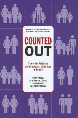 Counted Out: Same-Sex Relations and Americans' Definitions of Family: Same-Sex Relations and Americans' Definitions of Family by Claudia Geist, Lala Carr Steelman, Catherine Bolzendahl, Brian Powell