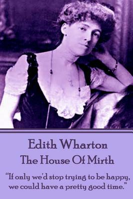 Edith Wharton - The House of Mirth: "If only we'd stop trying to be happy, we could have a pretty good time." by Edith Wharton