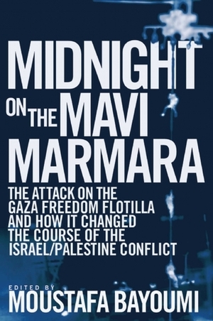 Midnight on the Mavi Marmara: The Attack on the Gaza Freedom Flotilla and How It Changed the Course of the Israel/Palestine Conflict by Moustafa Bayoumi