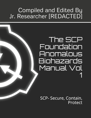 The SCP Foundation Anomalous Biohazards Manual Vol 1: SCP- Secure, Contain, Protect by Researcher Redacted