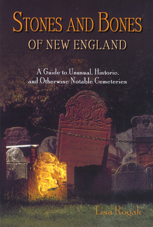 Stones and Bones of New England: A Guide toUnusual, Historic, and Otherwise Notable Cemeteries by Lisa Rogak