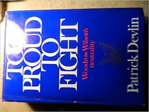 Too Proud to Fight: Woodrow Wilson's Neutrality by Patrick, Baron Devlin