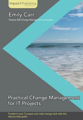 Practical Change Management for It Projects by Emily Carr