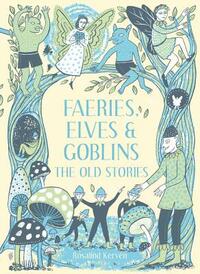 Faeries, Elves and Goblins: The Old Stories by Rosalind Kerven