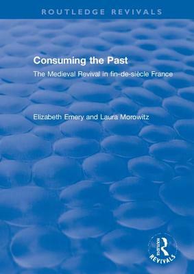 Consuming the Past: The Medieval Revival in Fin-De-Siècle France by Elizabeth Emery, Laura Morowitz