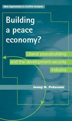 Building a Peace Economy?: Liberal Peacebuilding and the Development-Security Industry by Jenny H. Peterson