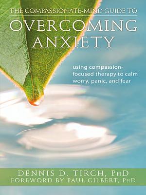 The Compassionate Mind Approach to Overcoming Anxiety by Dennis Tirch