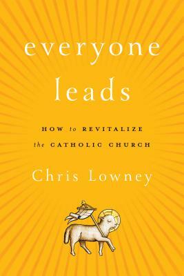 Everyone Leads: How to Revitalize the Catholic Church by Chris Lowney