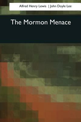 The Mormon Menace by John Doyle Lee, Alfred Henry Lewis