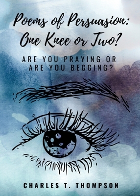 Poems of Persuasion: One Knee or Two?: Are You Praying Or Are You Begging? by Charles T. Thompson