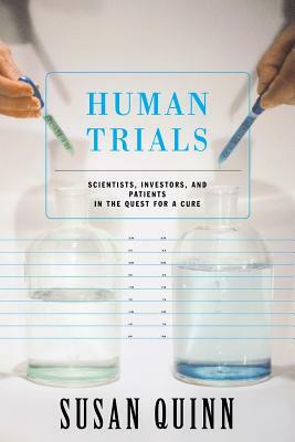 Human Trials: Scientists, Investors, and Patients in the Quest for a Cure by Susan Quinn