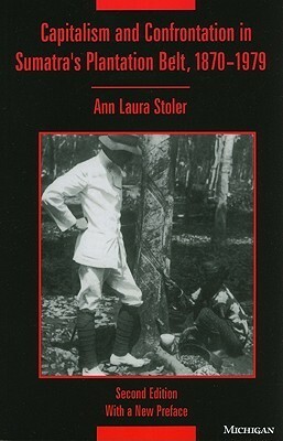 Capitalism and Confrontation in Sumatra's Plantation Belt, 1870-1979 by Ann Laura Stoler