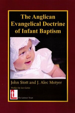 The Anglican Evangelical Doctrine of Infant Baptism by John R.W. Stott, Lee Gatiss, J. Alec Motyer