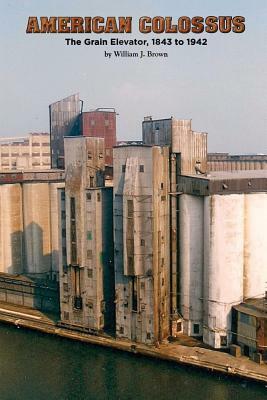 American Colossus: The Grain Elevator, 1843 to 1943 by William J. Brown