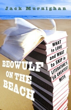 Beowulf on the Beach: What to Love and What to Skip in Literature's 50 Greatest Hits by Jack Murnighan