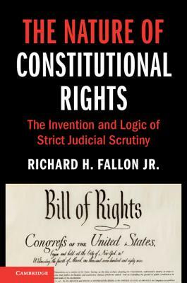 The Nature of Constitutional Rights: The Invention and Logic of Strict Judicial Scrutiny by Richard H. Fallon Jr